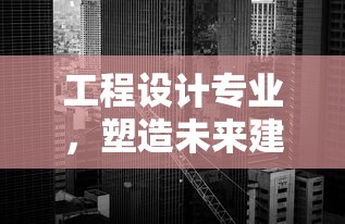 工程设计专业，塑造未来建筑与基础设施的基石  第1张