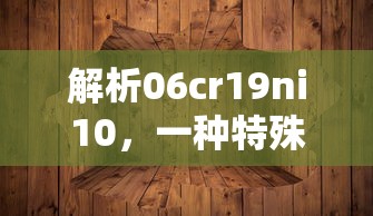 解析06Cr19Ni10，一种特殊的金属材质  第1张