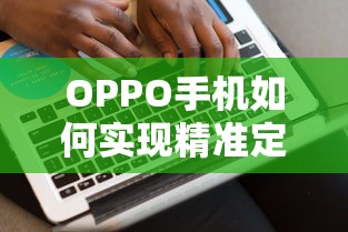 OPPO手机实现精准定位的方法与技巧  第1张