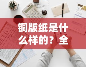 全面解析，铜版纸的特性和应用  第1张