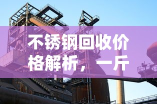 不锈钢回收价格解析，一斤不锈钢究竟能卖多少钱？  第1张