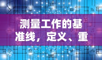 测量工作的基准线，定义、重要性与实践应用  第1张