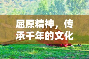 屈原精神，传承千年的文化瑰宝  第1张