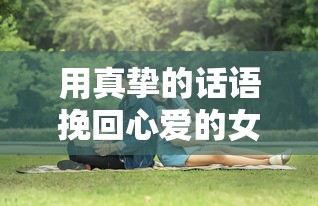 用真挚的话语挽回心爱的女友的标题，，挚爱之语，挽回你的心  第1张