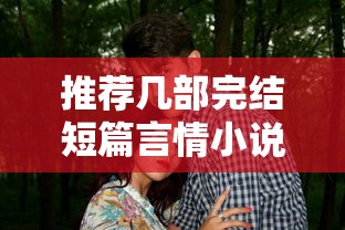 推荐几部完结短篇言情小说，品味爱情的甜蜜与浪漫  第1张