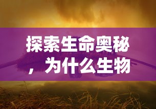 探索生命奥秘，生物进化的原因与奇迹  第1张
