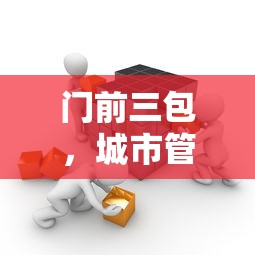 门前三包，城市管理的责任与行动实践  第1张