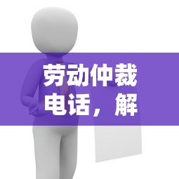 劳动仲裁电话，解决劳动纠纷的绿色通道  第1张