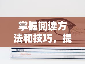 掌握阅读方法与技巧，提升阅读效率与理解力  第1张