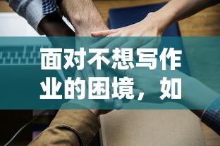 应对不想写作业的困境，有效策略与方法  第1张