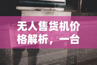 无人售货机价格解析，一台机器究竟价值多少？  第1张