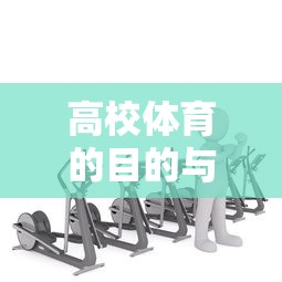高校体育，塑造健康与全面发展的未来人才之目的与任务  第1张