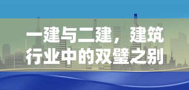 一建与二建，建筑行业中的双璧之别  第1张