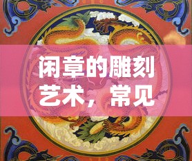 闲章的雕刻艺术，常见内容与文化内涵解析  第1张