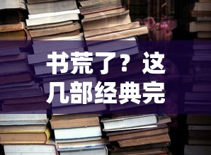 这几部经典完本小说值得一读，告别书荒的绝佳选择！  第1张