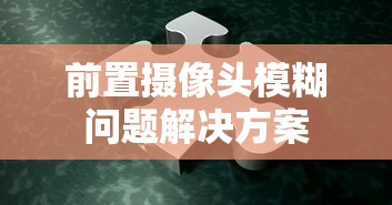 前置摄像头模糊问题解决方案  第1张