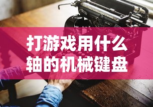 机械键盘轴体选择，打游戏用哪种轴？  第1张