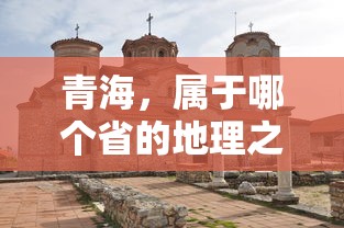 青海，地理之谜的省份归属  第1张