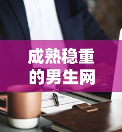 成熟稳重的男生网名背后的故事，深邃之名的魅力之旅  第1张