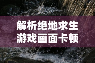 解析绝地求生游戏画面卡顿现象的原因  第1张
