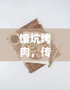 馕坑烤肉，传统美食的独特制作工艺  第1张