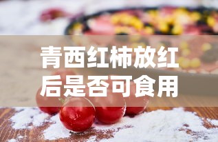 青西红柿放红后的食用性  第1张