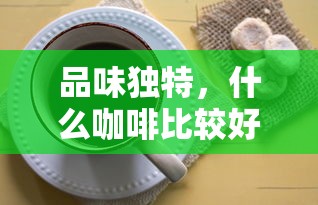 品味独特，精选咖啡推荐，哪款更美味？  第1张