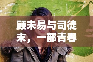 顾未易与司徒末，青春爱情的故事  第1张