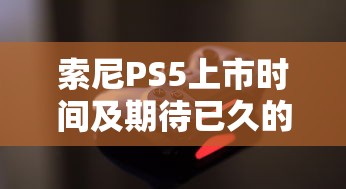 索尼PS5上市时间及期待已久的游戏盛宴的标题生成  第1张