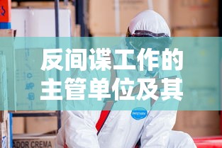 反间谍工作的主管单位及其重要性  第1张