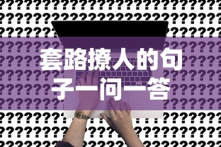 套路撩人一问一答的句子标题，，情话套路一问一答，撩人于无形之中  第1张