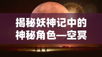 揭秘妖神记中的神秘角色，空冥大帝  第1张