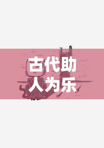 古代助人为乐的事例及其深远影响，传递温暖，影响深远的历史故事  第1张