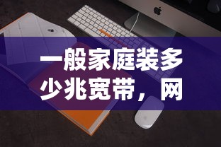 一般家庭装多少兆宽带，网络速度与家庭需求的完美匹配  第1张