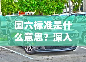国六标准，深入解析我国汽车尾气排放的新标准  第1张