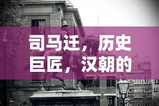 司马迁，汉朝的伟大历史巨匠  第1张