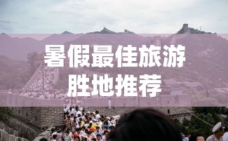 暑假最佳旅游胜地推荐指南  第1张