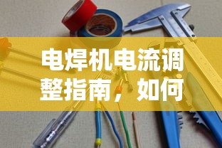 电焊机电流调整指南，如何正确调节电焊机电流大小  第1张