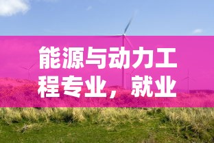 能源与动力工程专业，就业方向的探索与展望  第1张