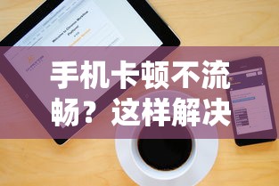 手机卡顿不流畅？快速解决方案！  第1张