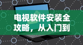 电视软件安装全攻略，从入门到精通的步骤指南  第1张