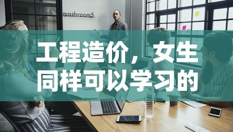 女生同样可以学习的专业领域，工程造价工程  第1张