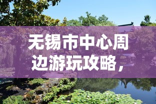 无锡市中心周边游玩攻略，探秘那些令人流连忘返的景点  第1张
