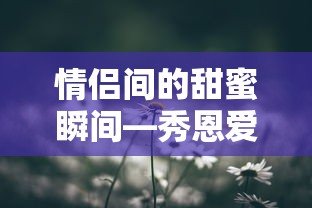 情侣间的甜蜜瞬间，甜蜜恩爱短句分享  第1张