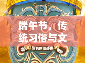 端午节，传统习俗与文化内涵的交融  第1张