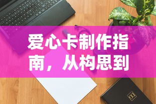 爱心卡制作指南，从构思到完成的详细步骤解析  第1张