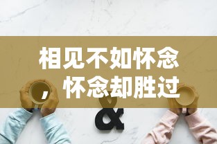 怀念胜过重逢，相见不如怀念  第1张