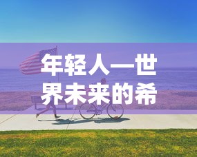 年轻人，世界未来的希望与无限可能  第1张