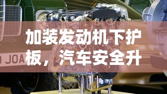 加装发动机下护板，汽车安全升级的明智选择  第1张