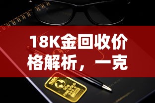 18K金回收价格解析，一克价值揭秘  第1张